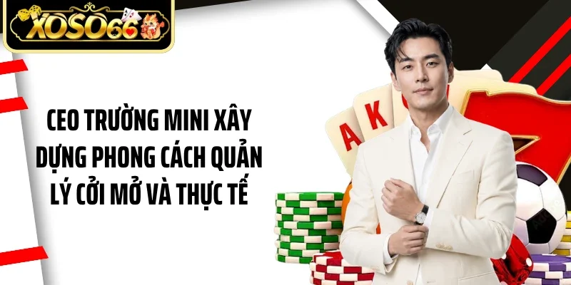 Ceo Trường Mini xây dựng phong cách quản lý cởi mở và thực tế