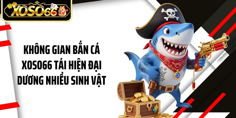 Không gian bắn cá Xoso66 tái hiện đại dương nhiều sinh vật