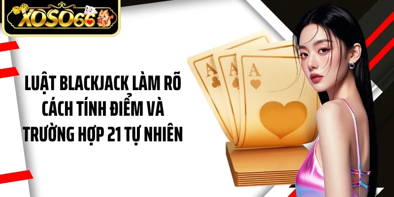 Luật blackjack làm rõ cách tính điểm và trường hợp 21 tự nhiên