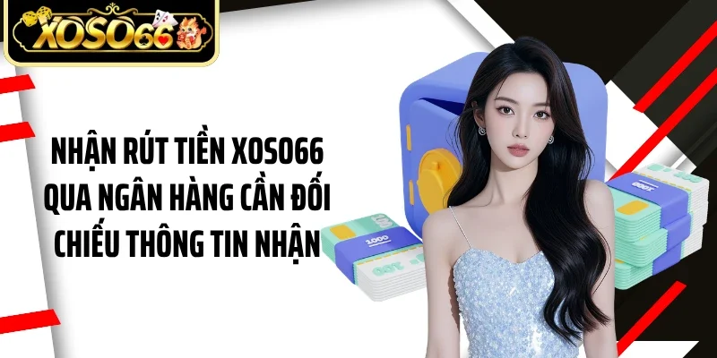 Nhận rút tiền Xoso66 qua ngân hàng cần đối chiếu thông tin nhận