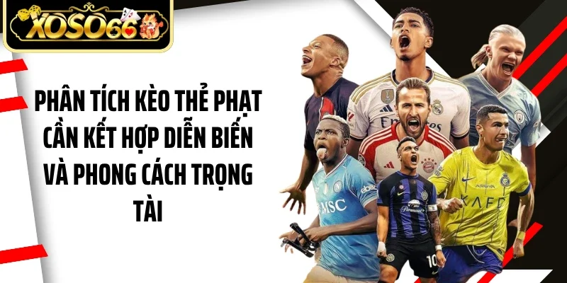 Phân tích kèo thẻ phạt cần kết hợp diễn biến và phong cách trọng tài