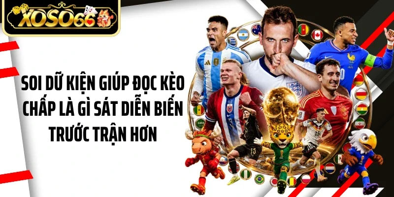 Soi dữ kiện giúp đọc kèo chấp là gì sát diễn biến trước trận hơn