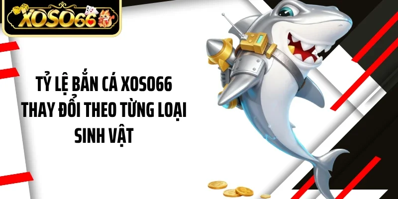 Tỷ lệ bắn cá Xoso66 thay đổi theo từng loại sinh vật