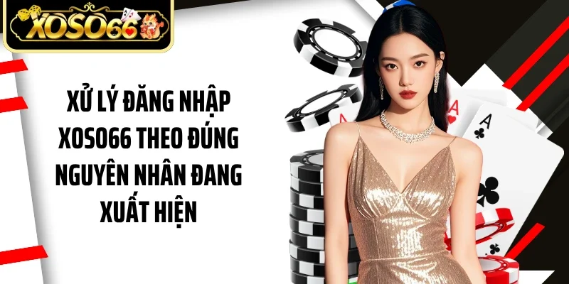 Xử lý đăng nhập Xoso66 theo đúng nguyên nhân đang xuất hiện